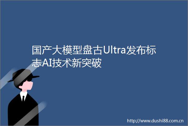 国产大模型盘古Ultra发布标志AI技术新突破
