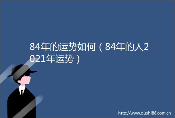 84年的运势如何（84年的人2021年运势）
