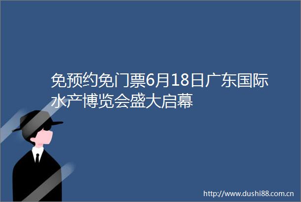 免预约免门票6月18日广东国际水产博览会盛大启幕