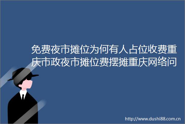 免费夜市摊位为何有人占位收费重庆市政夜市摊位费摆摊重庆网络问政平台的微博视频
