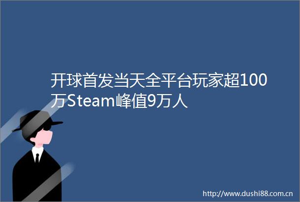 开球首发当天全平台玩家超100万Steam峰值9万人
