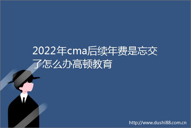 2022年cma后续年费是忘交了怎么办高顿教育