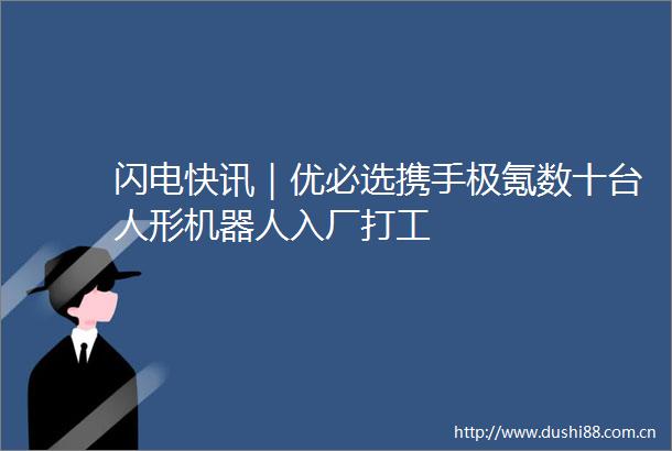 闪电快讯｜优必选携手极氪数十台人形机器人入厂打工
