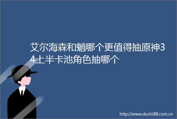 艾尔海森和魈哪个更值得抽原神34上半卡池角色抽哪个