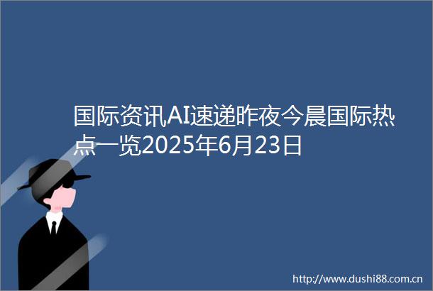 国际资讯AI速递昨夜今晨国际热点一览2025年6月23日