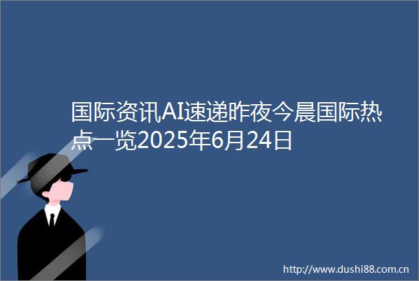 国际资讯AI速递昨夜今晨国际热点一览2025年6月24日