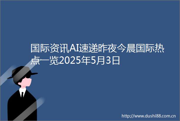国际资讯AI速递昨夜今晨国际热点一览2025年5月3日