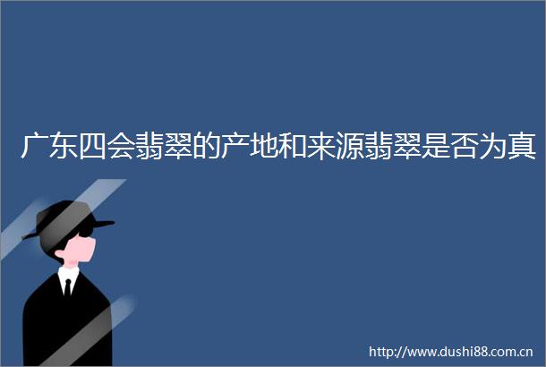 广东四会翡翠的产地和来源翡翠是否为真