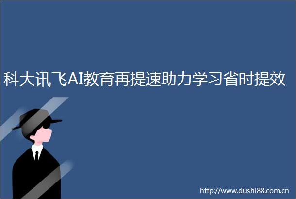 科大讯飞AI教育再提速助力学习省时提效
