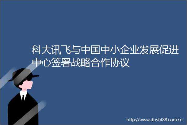 科大讯飞与中小企业发展促进中心签署战略合作协议