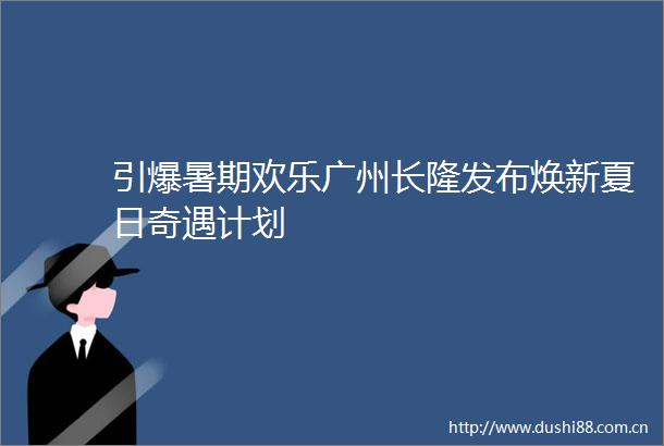 引爆暑期欢乐广州长隆发布焕新夏日奇遇计划