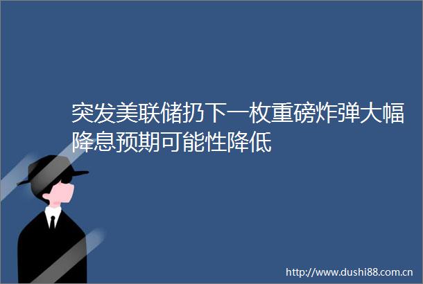 突发美联储扔下一枚重磅大幅降息预期可能性降低