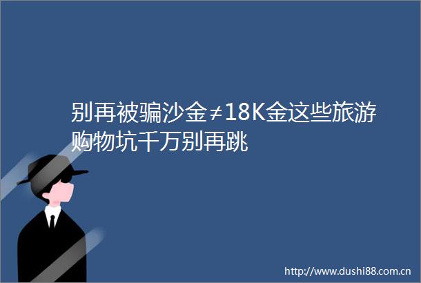 别再被沙金≠18K金这些旅游购物坑千万别再跳