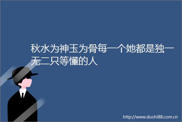 秋水为神玉为骨每一个她都是独一无二只等懂的人