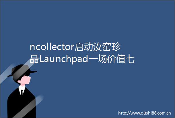 ncollector启动汝窑珍品Launchpad一场价值七千万美元的艺术品IPO