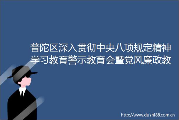 普陀区深入贯彻中央八项规定精神学习教育警示教育会暨党风廉政教育月动员会举行
