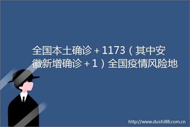 全国本土确诊＋1173（其中安徽新增确诊＋1）全国疫情风险地区最新汇总