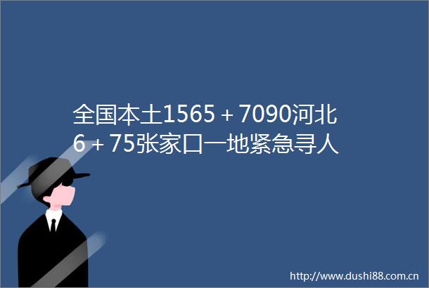 全国本土1565＋7090河北6＋75张家口一地紧急寻人