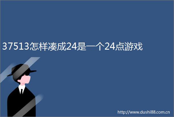 37513怎样凑成24是一个24点游戏