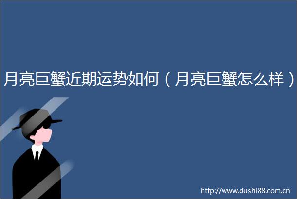 月亮巨蟹近期运势如何（月亮巨蟹怎么样）