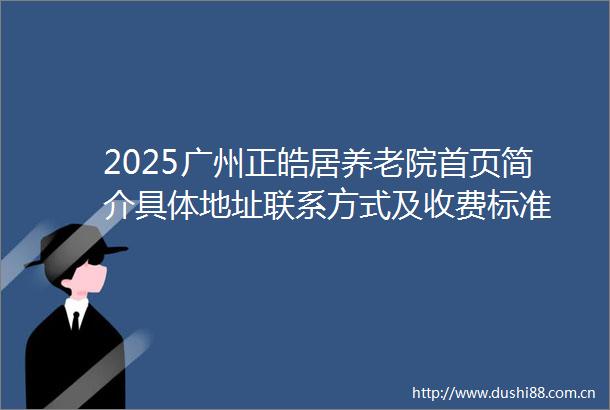 2025广州正皓居养老院首页简介具体地址联系方式及收费标准