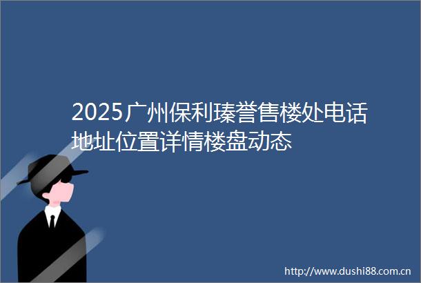 2025广州保利瑧誉售楼处电话地址位置详情楼盘动态