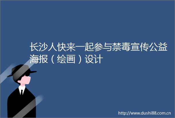 长沙人快来一起参与禁毒宣传公益海报（绘画）设计