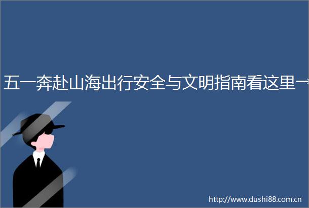 五一奔赴山海出行安全与文明指南看这里→