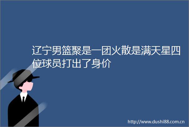 辽宁男篮聚是一团火散是满天星四位球员打出了身价