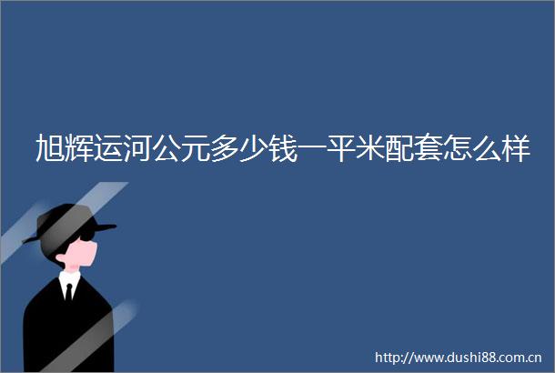 旭辉运河公元多少钱一平米配套怎么样