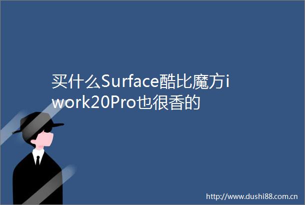 买什么Surface酷比魔方iwork20Pro也很香的