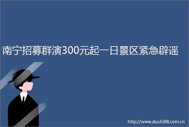 南宁招募群演300元起一日景区紧急辟谣
