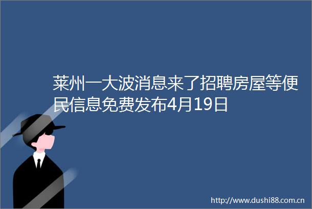 莱州一消息来了招聘房屋等便民信息免费发布4月19日