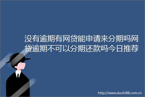 没有逾期有网贷能申请来分期吗网贷逾期不可以分期还款吗今日推荐