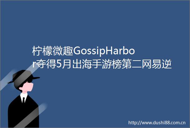 柠檬微趣GossipHarbor夺得5月出海手游榜第二网易逆水寒上线休闲竞技玩法｜游戏早参