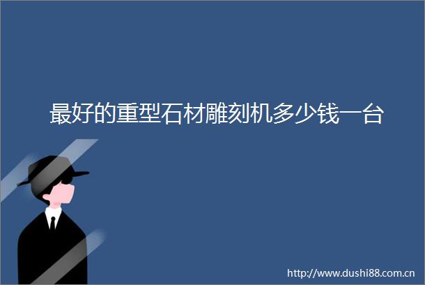 最好的重型石材雕刻机多少钱一台