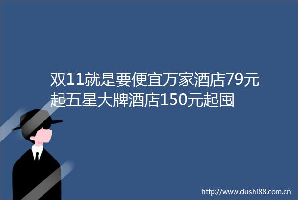 双11就是要便宜万家酒店79元起五星大牌酒店150元起囤