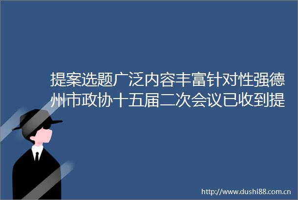 提案选题广泛内容丰富针对性强德州市政协十五届二次会议已收到提案536件
