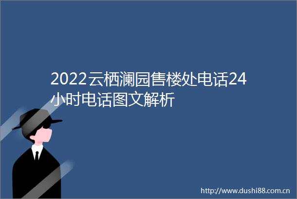 2022云栖澜园售楼处电话24小时电话图文解析