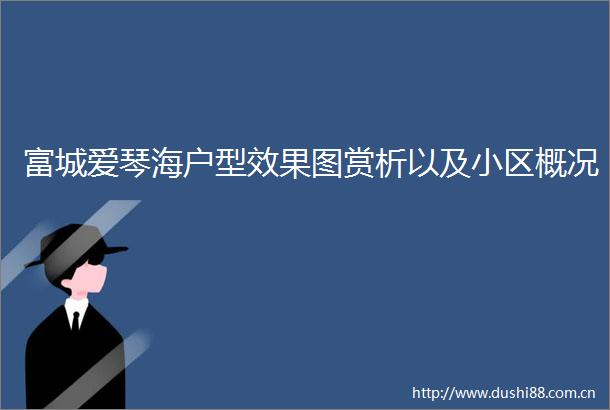 富城爱琴海户型效果图赏析以及小区概况