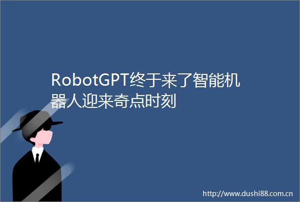 RobotGPT终于来了智能机器人迎来奇点时刻