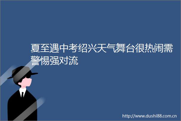 夏至遇中考绍兴天气舞台很热闹需警惕强对流