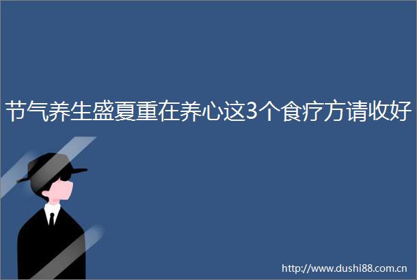 节气养生盛夏重在养心这3个食疗方请收好