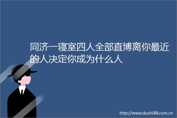 同济一寝室四人全部直博离你最近的人决定你成为什么人