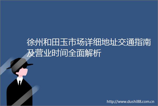 徐州和田玉市场详细地址交通指南及营业时间全面解析