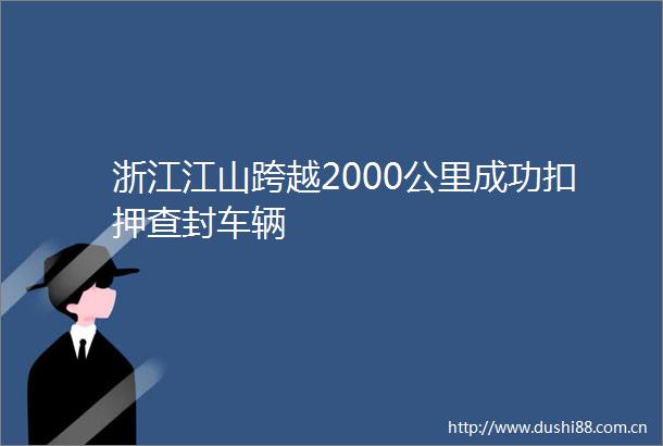 浙江江山跨越2000公里成功扣押查封车辆