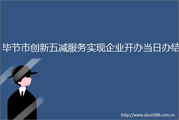 毕节市创新五减服务实现企业开办当日办结