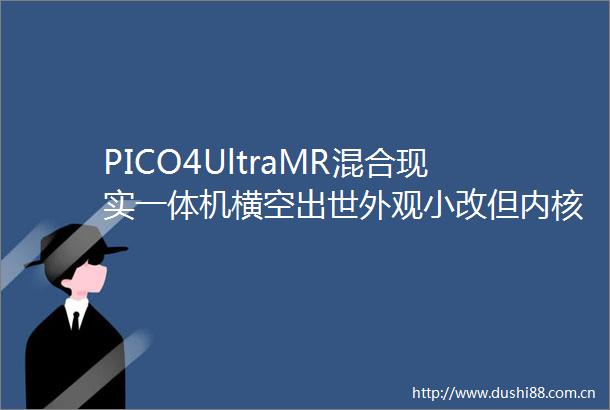 PICO4UltraMR混合现实一体机横空出世外观小改但内核交互有大升级