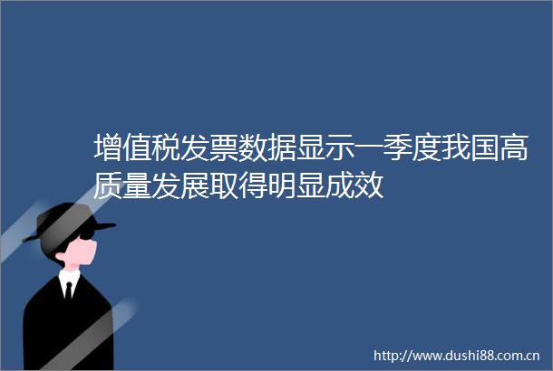 增值税发票数据显示一季度我国高质量发展取得明显成效