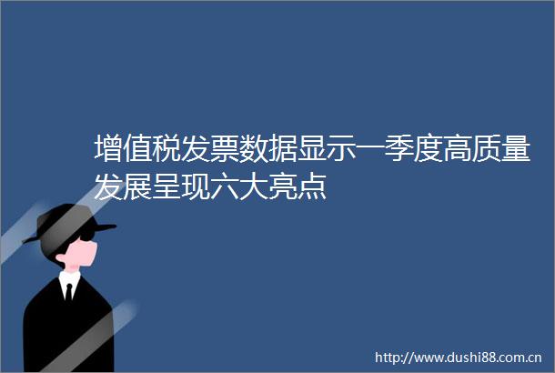 增值税发票数据显示一季度高质量发展呈现六大亮点